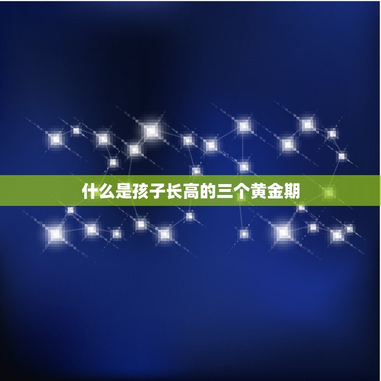 孩子长高的三个黄金期(如何抓住生长时机)