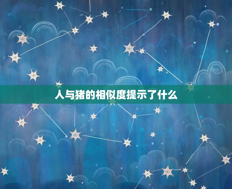 人与猪的DNA相似度(提示人类进化历程)  第2张
