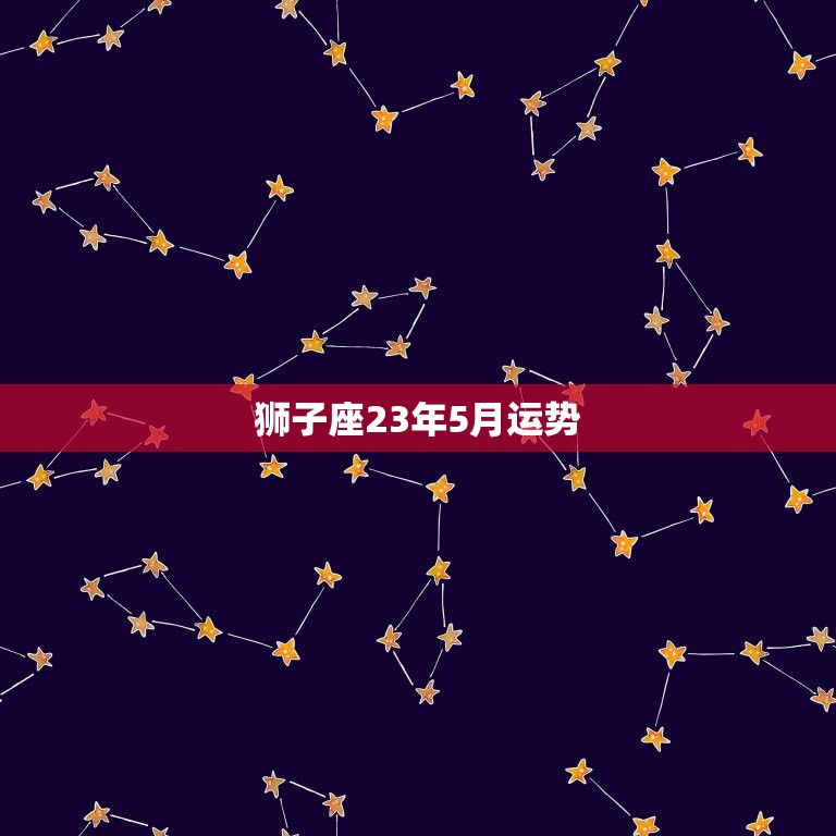 狮子座23年5月运势(狮子们将迎来事业上的大突破)  第3张