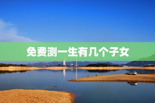 免费测一生有几个子女(介绍你的生育命运)  第3张