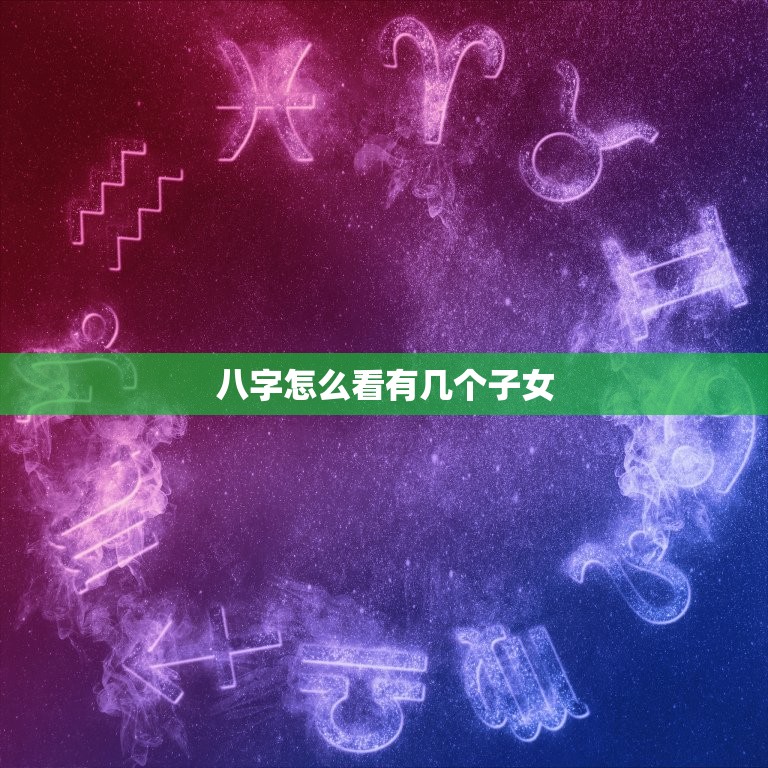 八字怎么看有几个子女(探秘子女宫解读八字命盘)  第3张