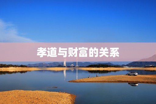 孝顺父母的人都会发财(为什么介绍孝道与财富的关系)