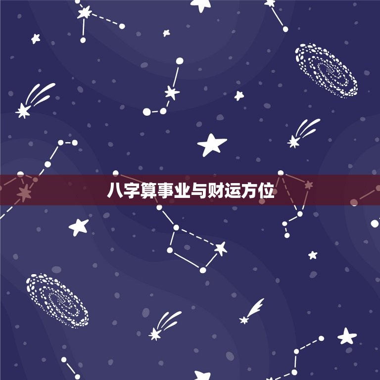 八字算事业与财运方位(如何选择适合自己的职业和财富方向)  第3张