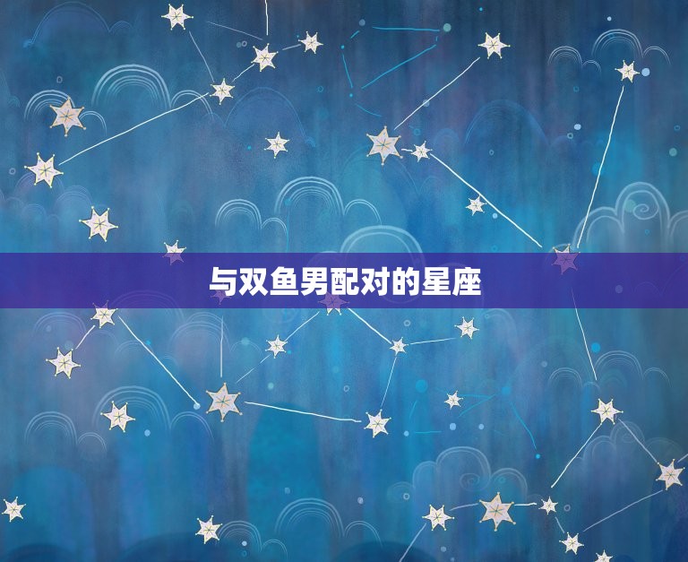 双鱼男跟什么星座比较配(寻找配对)