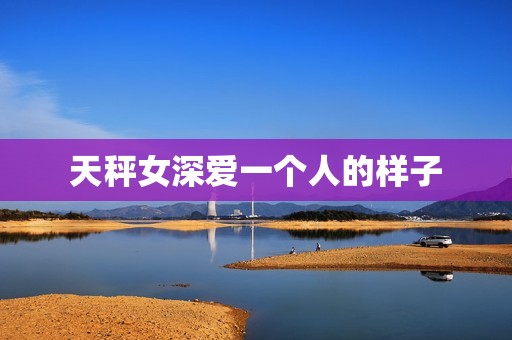 天秤女深爱一个人的样子(细腻温柔爱意无限)  第3张