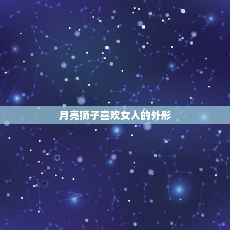 月亮狮子喜欢女人的外形(探秘哪些特质最能吸引他们)  第3张