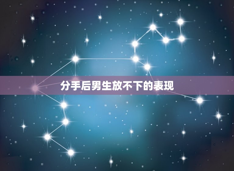分手后男生放不下的表现(如何看出男生还没有走出分手的阴影)  第3张