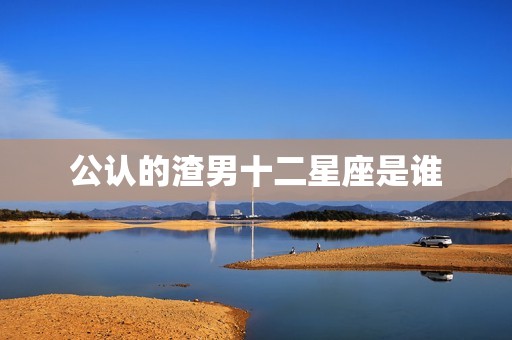 公认的渣男十二星座是谁(介绍星座界的败类)  第3张