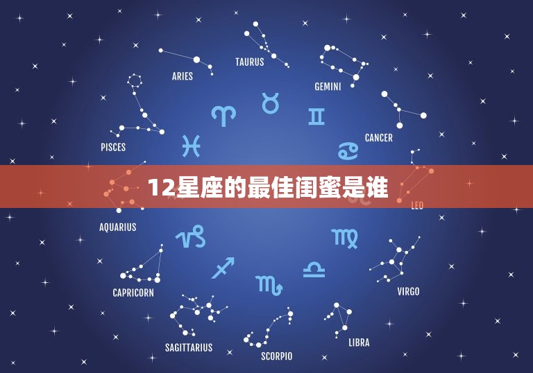 12星座的闺蜜是谁(星座界的闺蜜大介绍)  第3张