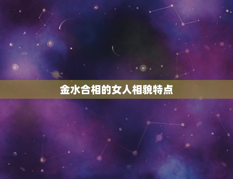 金水合相的女人相貌特点(探秘五官清秀气质高雅)  第2张