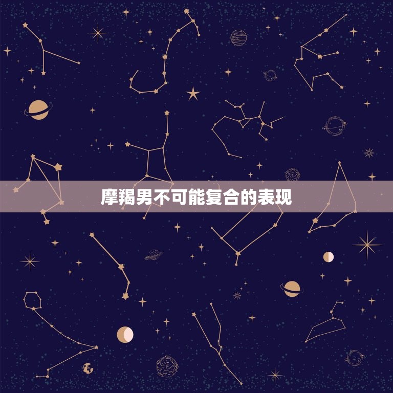 摩羯男不可能复合的表现(如何看出他已经放弃了)  第3张
