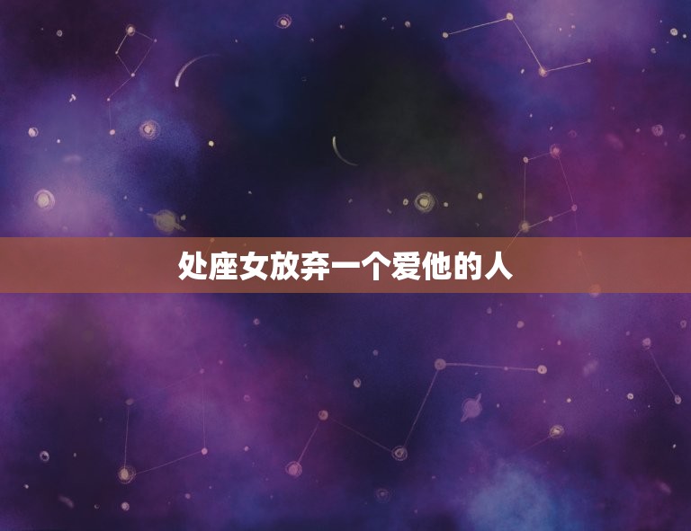 处座女放弃一个爱他的人(坚守初心宁缺毋滥)  第3张