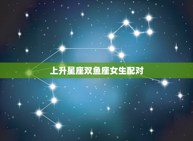 上升星座双鱼座女生配对(匹配的星座组合)  第3张
