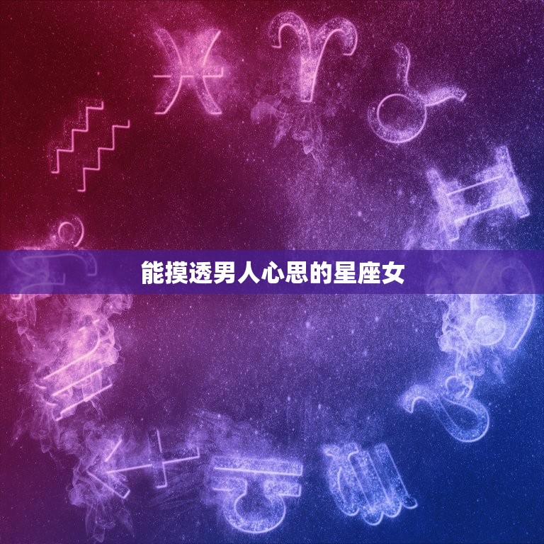 能摸透男人心思的星座女(介绍星座中洞察力的女性)  第3张