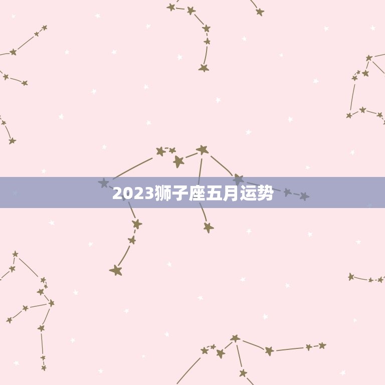 2023狮子座五月运势(狮子座在五月将迎来事业上的突破)  第3张
