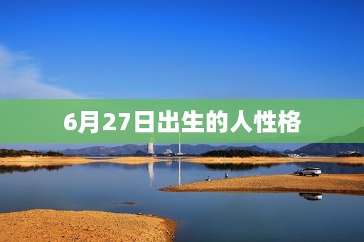 6月27日出生的人性格(独具创意善于表达和)  第3张