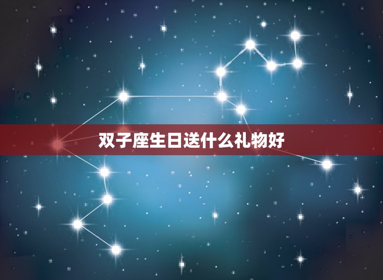 双子座生日送什么礼物好(如何选出礼物)  第3张