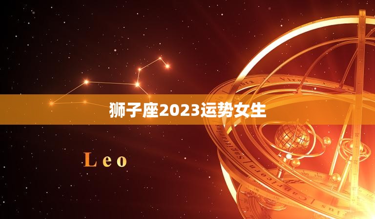 狮子座2023运势女生(大展宏图事业爱情双丰收)  第3张