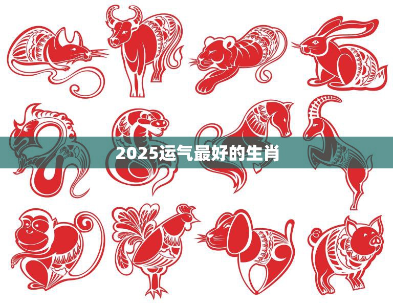 2025运气最好的生肖(揭晓这些生肖将迎来好运)