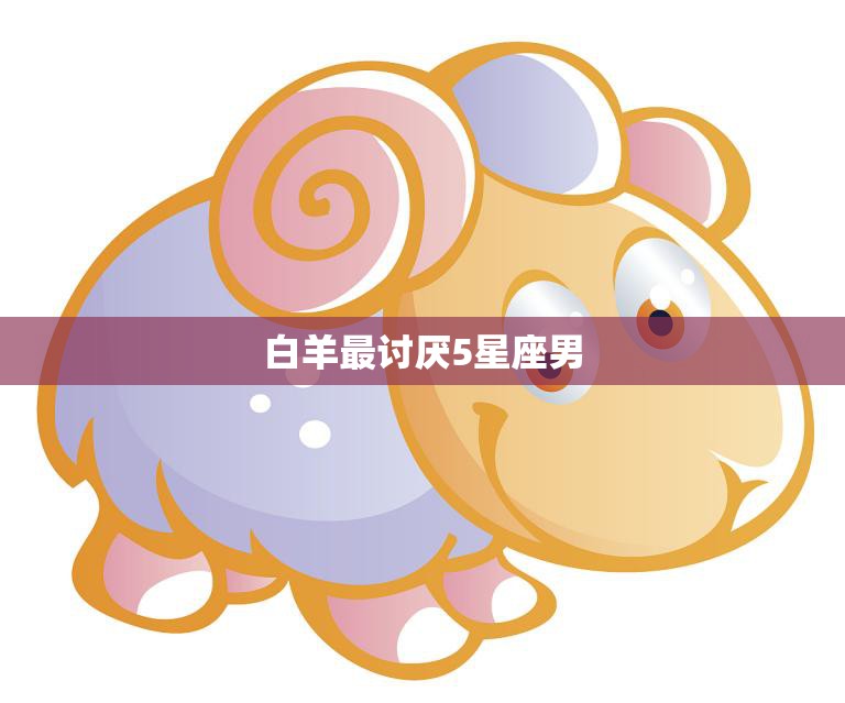 白羊最讨厌5星座男(排行榜)  第3张