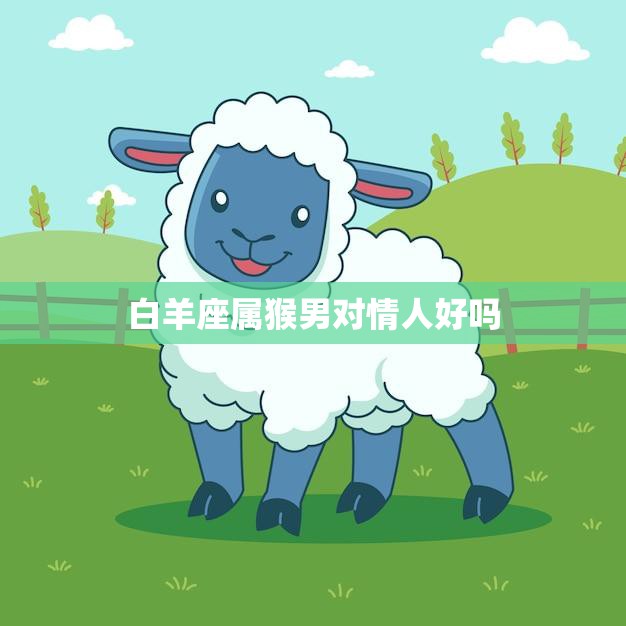 白羊座属猴男对情人好吗(解析白羊座属猴男的爱情表现)  第3张