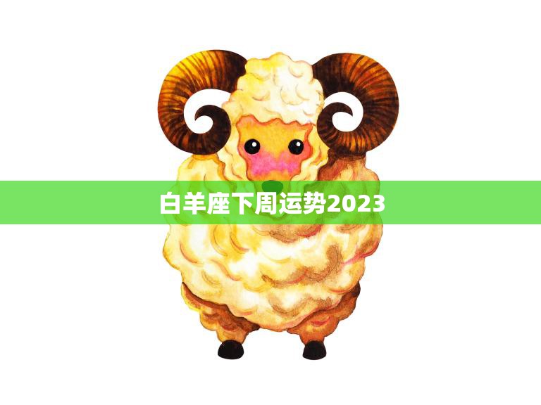 白羊座下周运势2023(好运连连财富滚滚来)