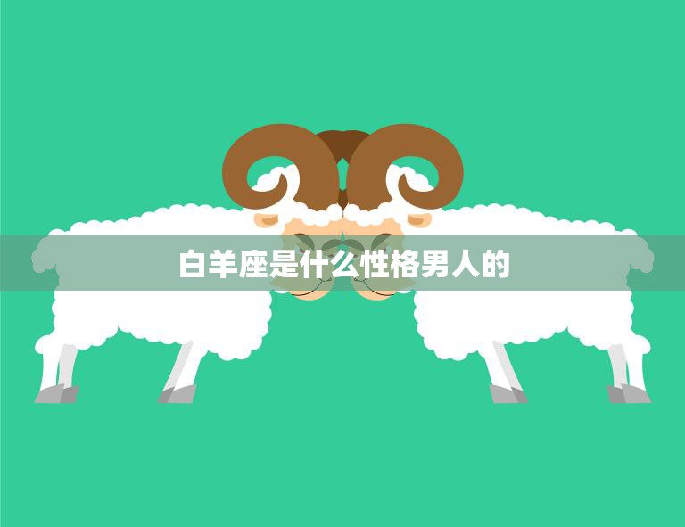 白羊座是什么性格男人的(探秘热情、勇敢、自信的领袖型男)  第3张