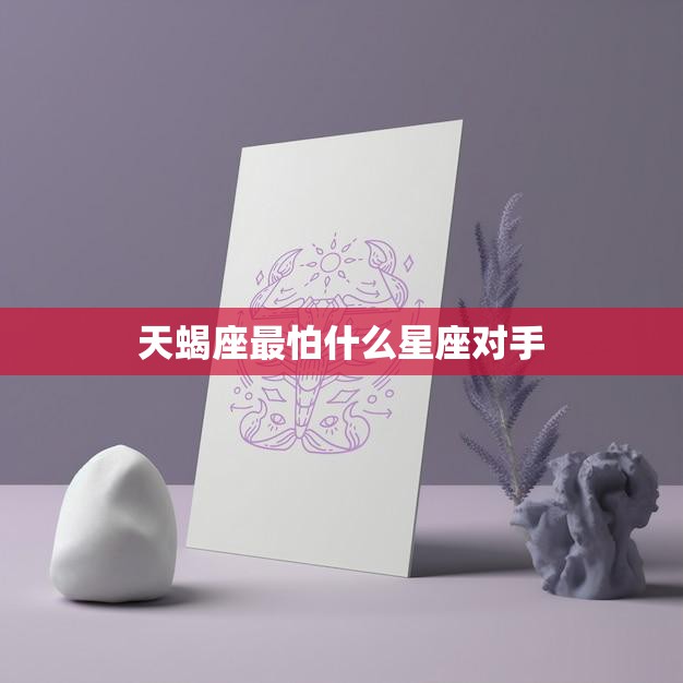 天蝎座最怕什么星座对手(揭秘哪些星座能让天蝎座退缩)  第3张