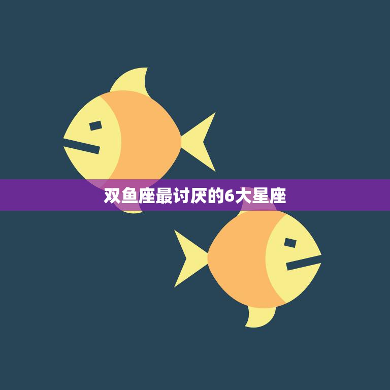 双鱼座最讨厌的6大星座(揭秘哪些星座让双鱼座最反感)  第3张
