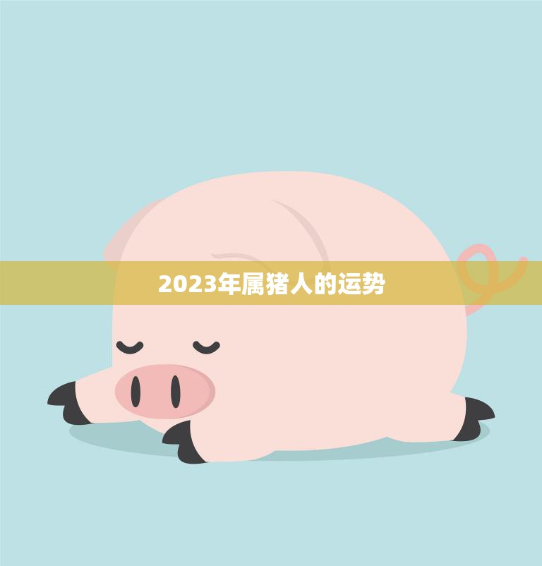 2023年属猪人的运势(猪年大吉财运亨通)