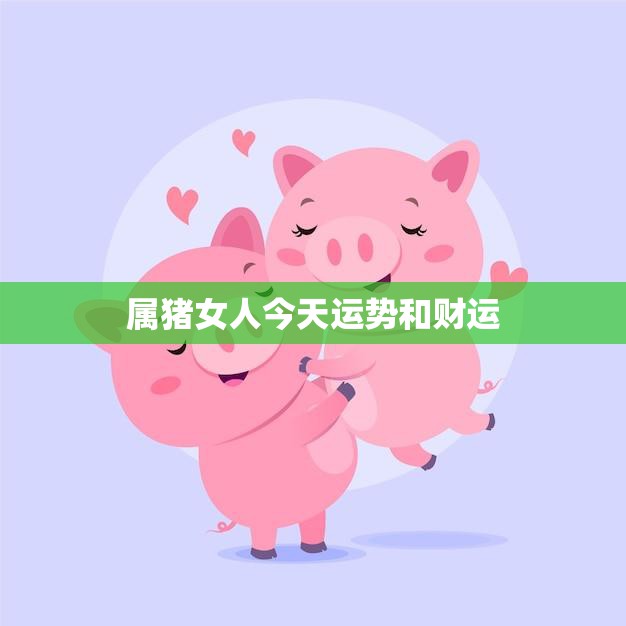 属猪女人今天运势和财运(幸运之星照耀财源滚滚来)  第3张