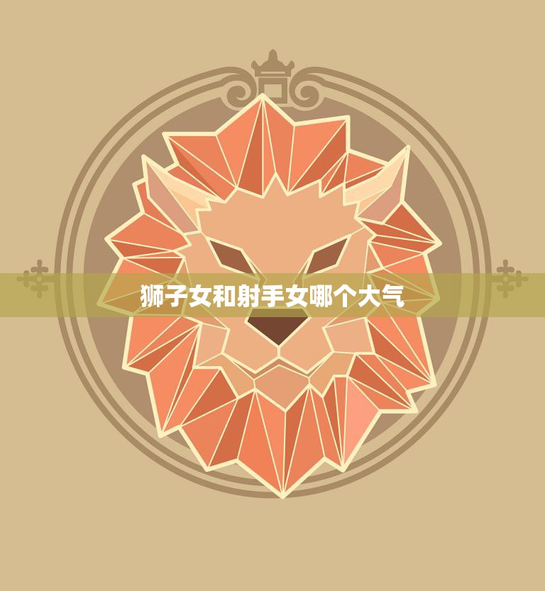 狮子女和射手女哪个大气(谁更有气场)  第3张