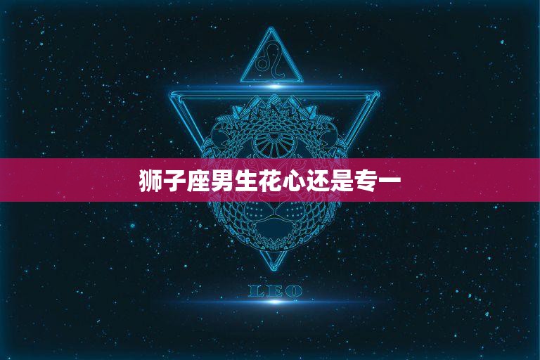 狮子座男生花心还是专一(揭秘星座真相)