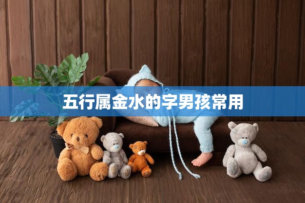 五行属金水的字男孩常用(精选45个好听的名字推荐)  第3张