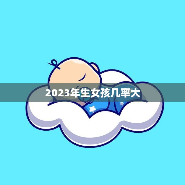 2023年生女孩几率大(研究表明这些因素影响着宝宝性别)