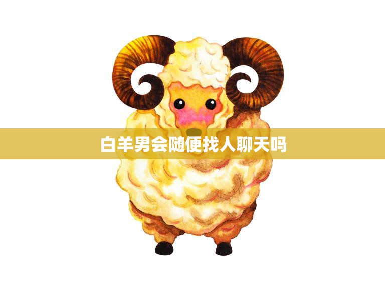白羊男会随便找人聊天吗(揭秘白羊男的社交习惯)  第3张