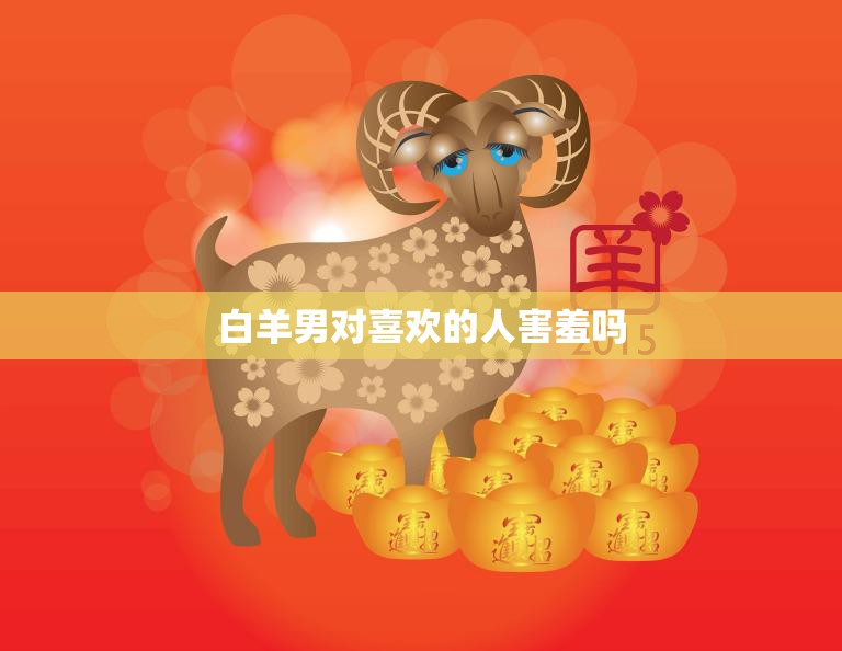 白羊男对喜欢的人害羞吗(揭秘白羊座男生内心世界)  第3张