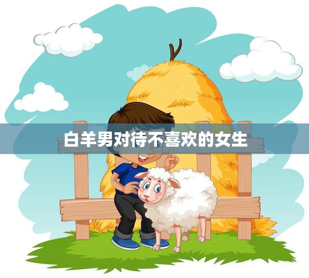白羊男对待不喜欢的女生(如何处理)  第3张