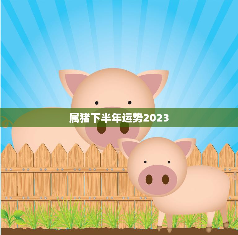 属猪下半年运势2023(财运亨通事业顺利爱情甜蜜)  第3张