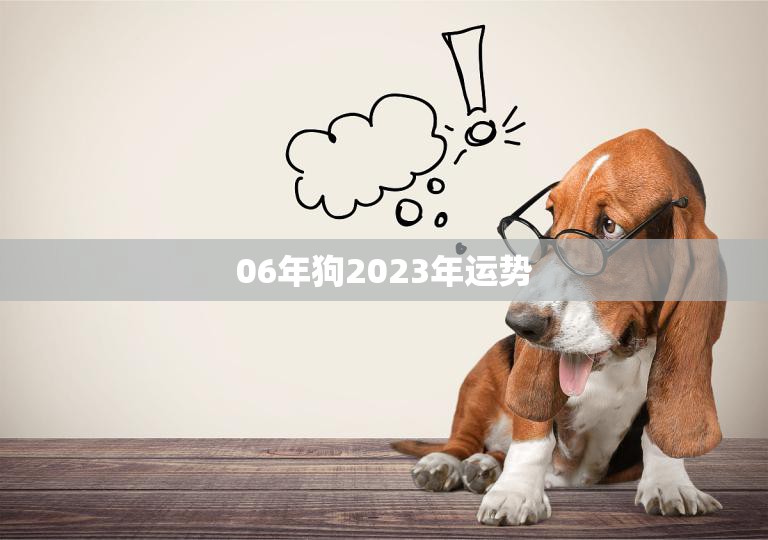 06年狗2023年运势(狗年大展宏图财运亨通事业有成)  第3张