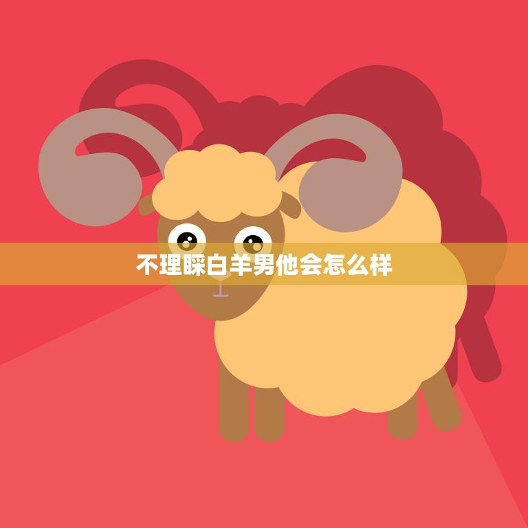 不理睬白羊男他会怎么样(如何应对白羊男的情感需求)  第3张