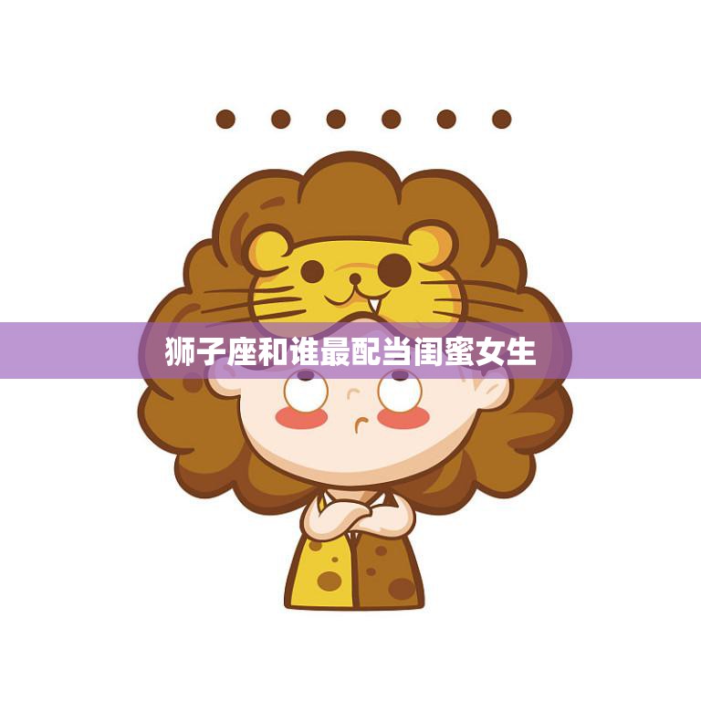 狮子座和谁最配当闺蜜女生(寻找最佳闺蜜的秘诀)  第3张