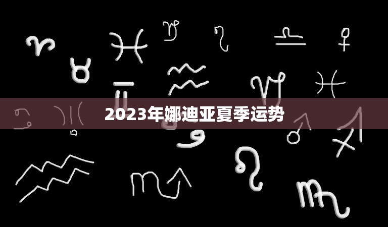 2023年娜迪亚夏季运势(好运连连财源滚滚)