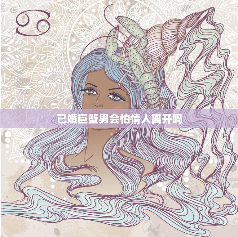 已婚巨蟹男会怕情人离开吗(探究巨蟹座男性的恋爱心理)  第3张