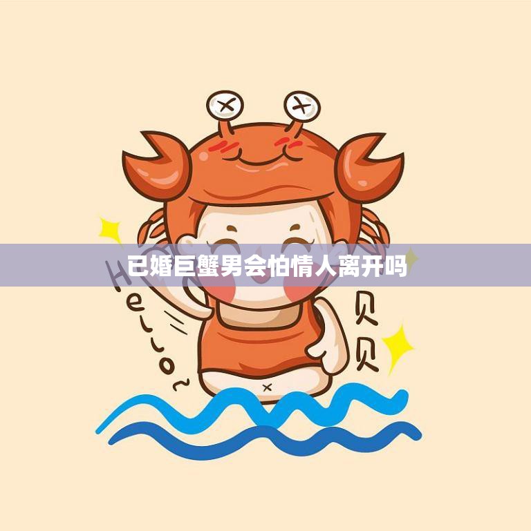 已婚巨蟹男会怕情人离开吗(探究婚姻中巨蟹男的情感表达)  第3张