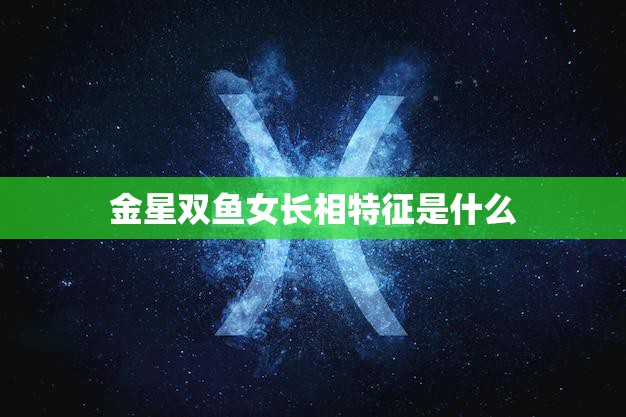 金星双鱼女长相特征是什么(探秘神秘又迷人的外貌特征)  第3张