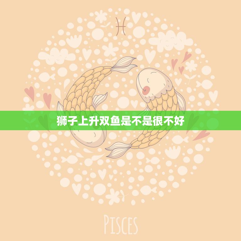 狮子上升双鱼是不是很不好(星座配对分析)  第3张