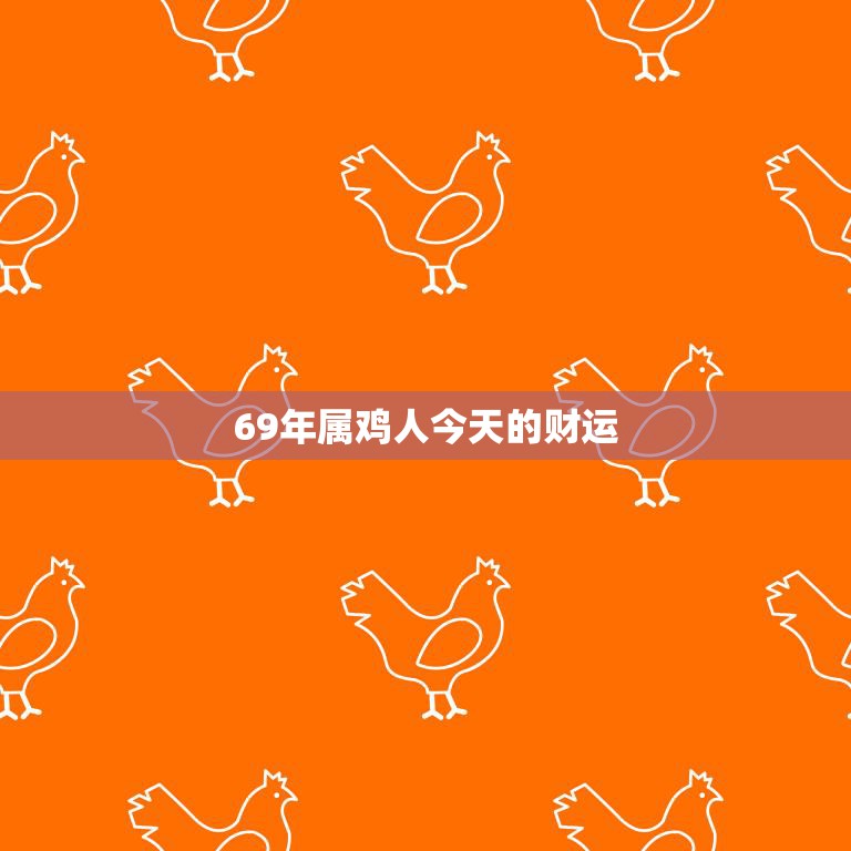 69年属鸡人今天的财运(财源滚滚财富不断涌现)  第3张