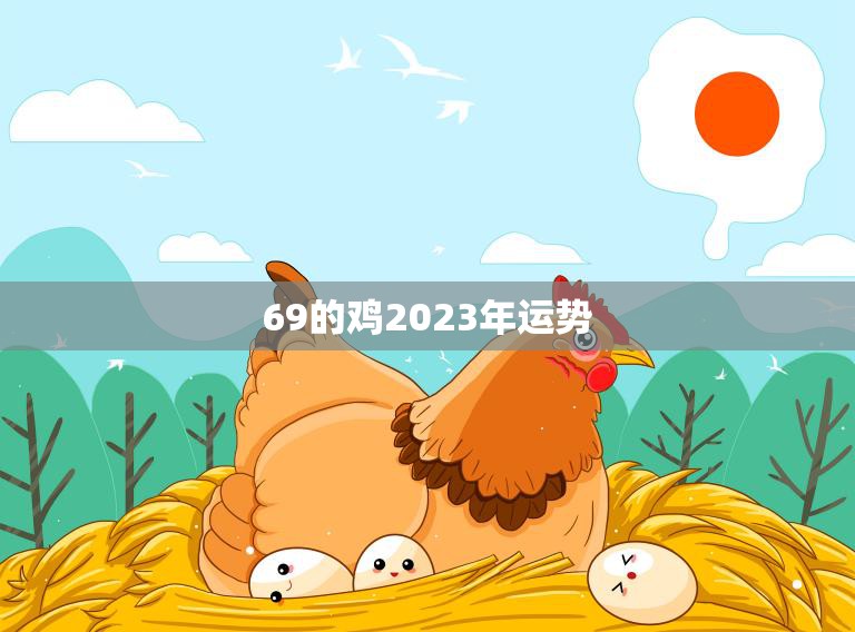 69的鸡2023年运势(财运亨通事业顺利爱情甜蜜)