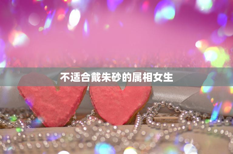 不适合戴朱砂的属相女生(哪些属相女生不宜戴朱砂)  第3张